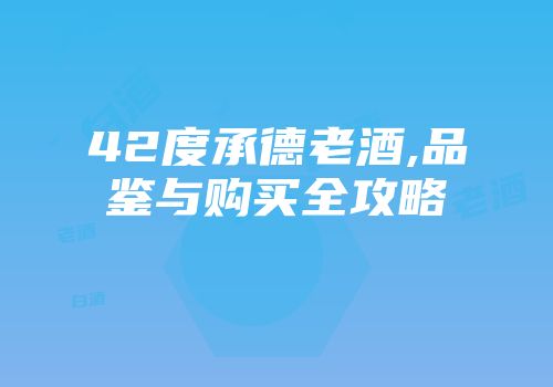 42度承德老酒,品鉴与购买全攻略