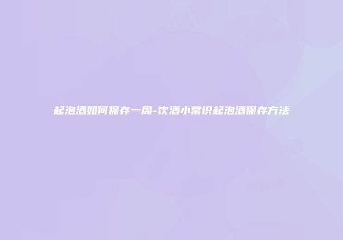 起泡酒如何保存一周-饮酒小常识起泡酒保存方法