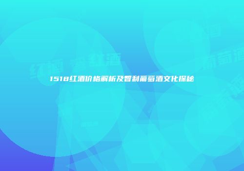 1518红酒价格解析及智利葡萄酒文化探秘