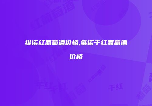 维诺红葡萄酒价格,维诺干红葡萄酒价格