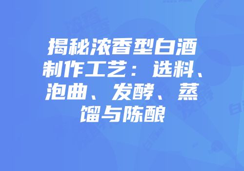 揭秘浓香型白酒制作工艺：选料、泡曲、发酵、蒸馏与陈酿