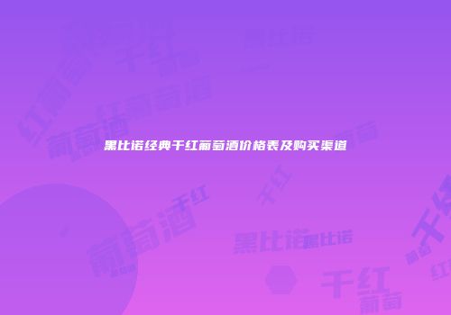 黑比诺经典干红葡萄酒价格表及购买渠道