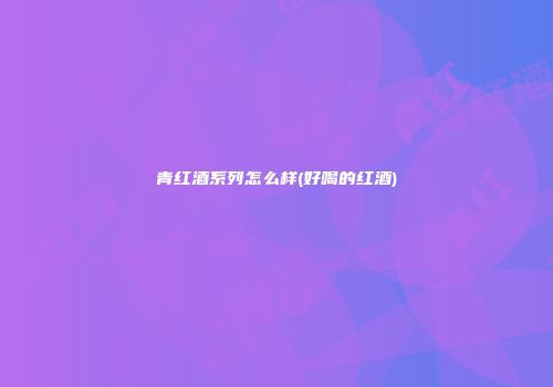 青红酒系列怎么样(好喝的红酒)
