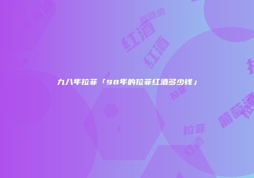 九八年拉菲「98年的拉菲红酒多少钱」