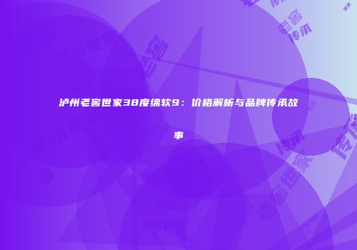 泸州老窖世家38度绵软9：价格解析与品牌传承故事