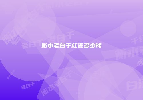 衡水老白干红瓷多少钱