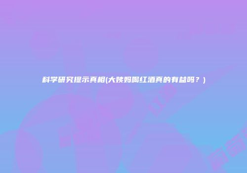 科学研究提示真相(大姨妈喝红酒真的有益吗？)