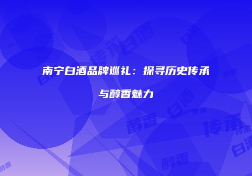 南宁白酒品牌巡礼：探寻历史传承与醇香魅力