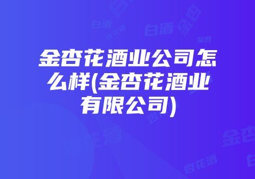 金杏花酒业公司怎么样(金杏花酒业有限公司)