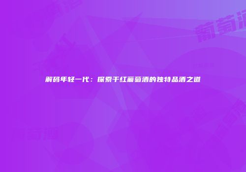 解码年轻一代：探索干红葡萄酒的独特品酒之道