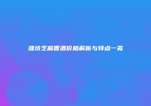 潍坊芝麻香酒价格解析与特点一览