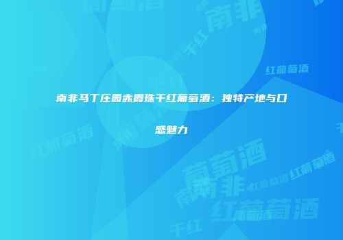 南非马丁庄园赤霞珠干红葡萄酒：独特产地与口感魅力