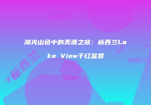 湖光山色中的美酒之旅：新西兰Lake View干红鉴赏