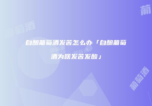 自酿葡萄酒发苦怎么办「自酿葡萄酒为啥发苦发酸」