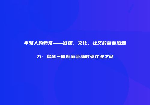 年轻人的新宠——健康、文化、社交的葡萄酒魅力：揭秘三博源葡萄酒的受欢迎之谜
