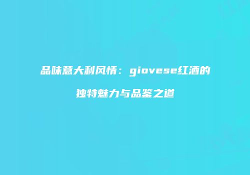 品味意大利风情：giovese红酒的独特魅力与品鉴之道