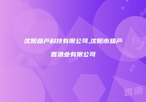 沈阳葫芦科技有限公司,沈阳市葫芦香酒业有限公司