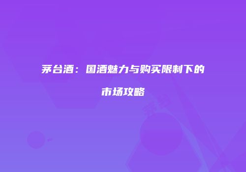 茅台酒：国酒魅力与购买限制下的市场攻略