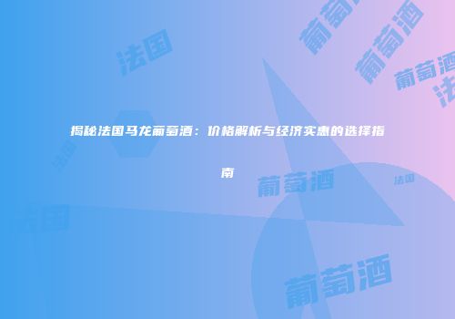 揭秘法国马龙葡萄酒：价格解析与经济实惠的选择指南