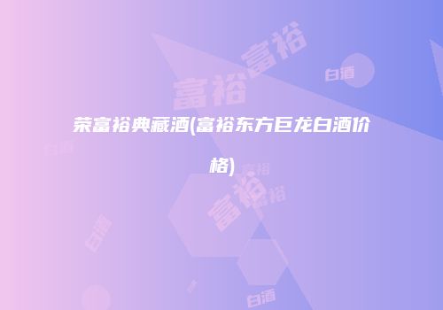 荣富裕典藏酒(富裕东方巨龙白酒价格)
