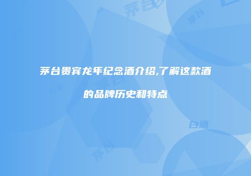 茅台贵宾龙年纪念酒介绍,了解这款酒的品牌历史和特点