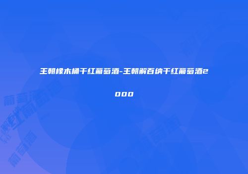 王朝橡木桶干红葡萄酒-王朝解百纳干红葡萄酒2000