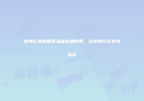 洛神红酒赤霞珠品味高端醇香，让你的约会更有品位