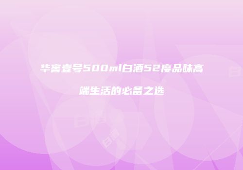 华窖壹号500ml白酒52度品味高端生活的必备之选