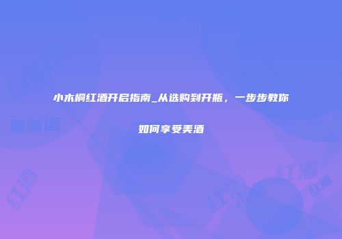 小木桐红酒开启指南_从选购到开瓶，一步步教你如何享受美酒
