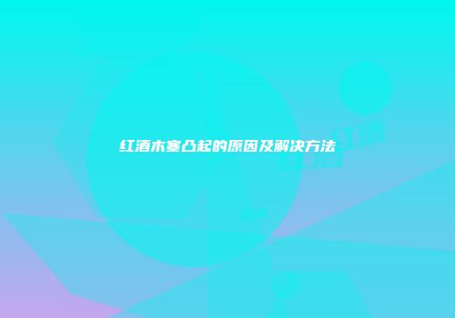 红酒木塞凸起的原因及解决方法