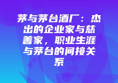 茅与茅台酒厂：杰出的企业家与慈善家，职业生涯与茅台的间接关系