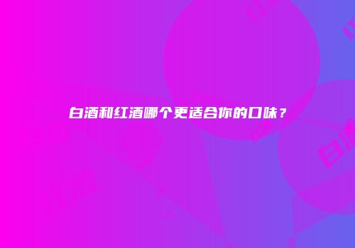 白酒和红酒哪个更适合你的口味？
