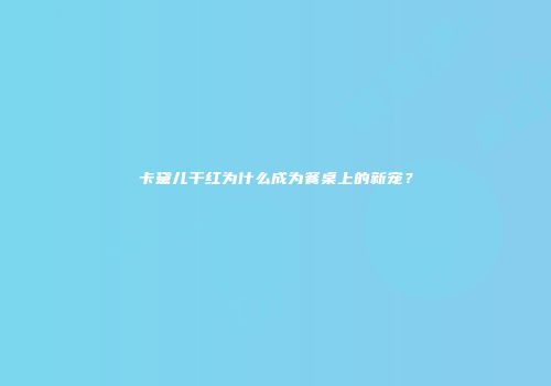 卡黛儿干红为什么成为餐桌上的新宠？