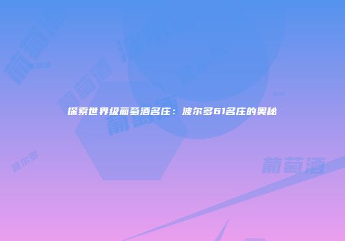 探索世界级葡萄酒名庄：波尔多61名庄的奥秘