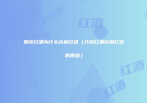 喝完红酒为什么吐粉红色（介绍红酒吐粉红色的原因）