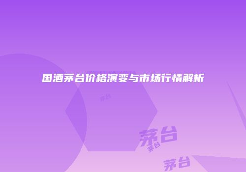 国酒茅台价格演变与市场行情解析