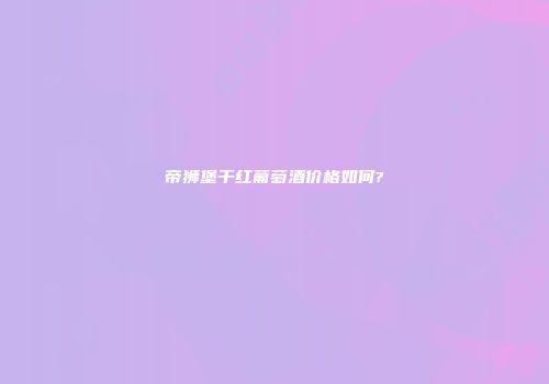 帝狮堡干红葡萄酒价格如何?