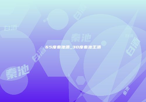 65度秦池酒_30度秦池王酒