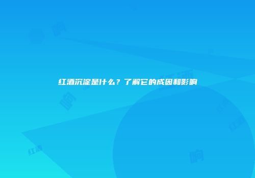 红酒沉淀是什么？了解它的成因和影响