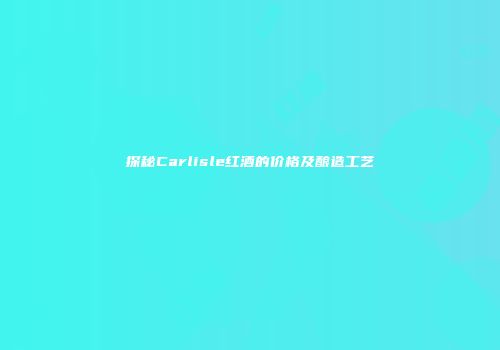 探秘Carlisle红酒的价格及酿造工艺