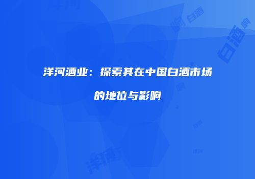 洋河酒业：探索其在中国白酒市场的地位与影响