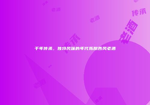 千年传承，独特风味的年代陈酿西风老酒