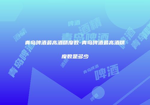 青岛啤酒最高酒精度数-青岛啤酒最高酒精度数是多少