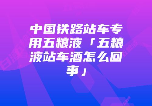 中国铁路站车专用五粮液「五粮液站车酒怎么回事」