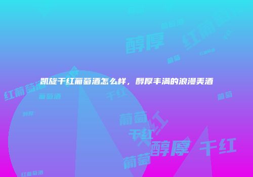 凯旋干红葡萄酒怎么样，醇厚丰满的浪漫美酒