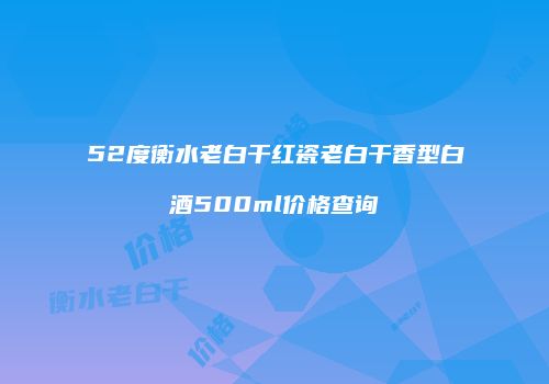 52度衡水老白干红瓷老白干香型白酒500ml价格查询
