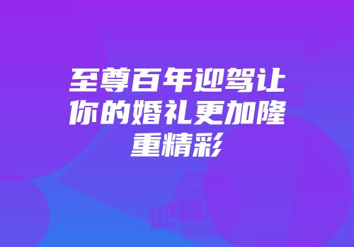 至尊百年迎驾让你的婚礼更加隆重精彩