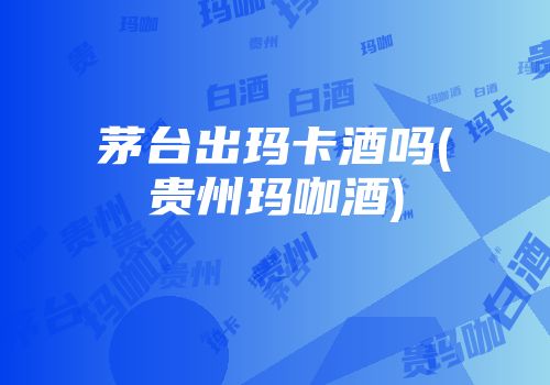茅台出玛卡酒吗(贵州玛咖酒)