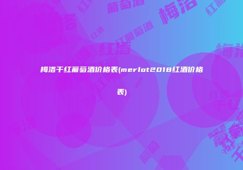 梅洛干红葡萄酒价格表(merlot2018红酒价格表)