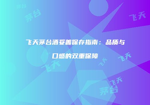 飞天茅台酒妥善保存指南：品质与口感的双重保障